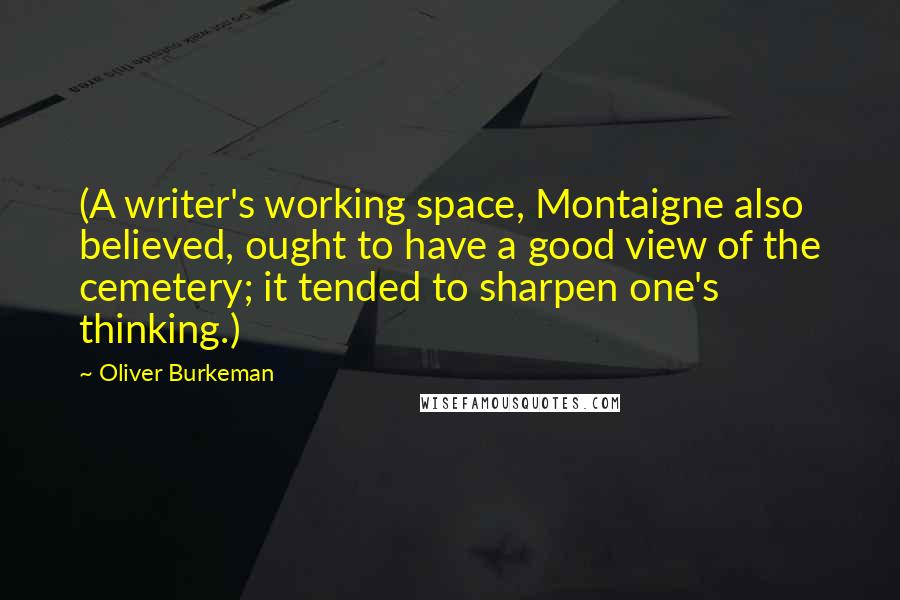 Oliver Burkeman Quotes: (A writer's working space, Montaigne also believed, ought to have a good view of the cemetery; it tended to sharpen one's thinking.)
