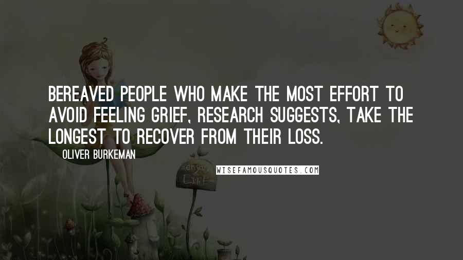 Oliver Burkeman Quotes: Bereaved people who make the most effort to avoid feeling grief, research suggests, take the longest to recover from their loss.