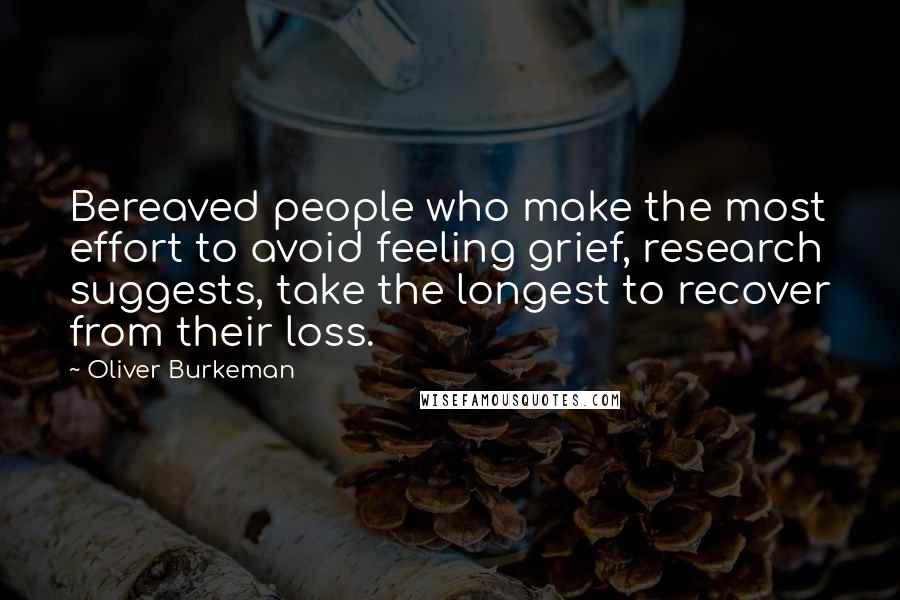 Oliver Burkeman Quotes: Bereaved people who make the most effort to avoid feeling grief, research suggests, take the longest to recover from their loss.