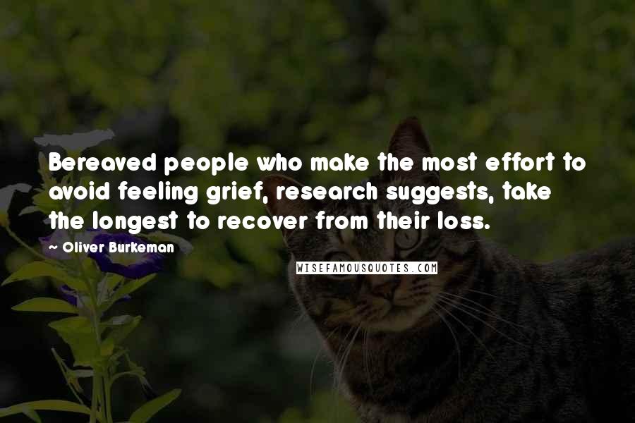 Oliver Burkeman Quotes: Bereaved people who make the most effort to avoid feeling grief, research suggests, take the longest to recover from their loss.