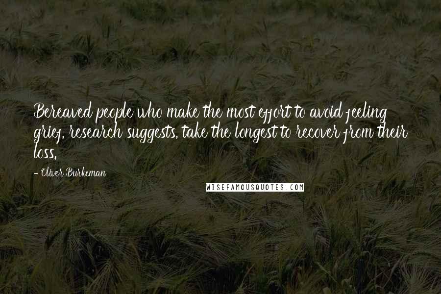 Oliver Burkeman Quotes: Bereaved people who make the most effort to avoid feeling grief, research suggests, take the longest to recover from their loss.