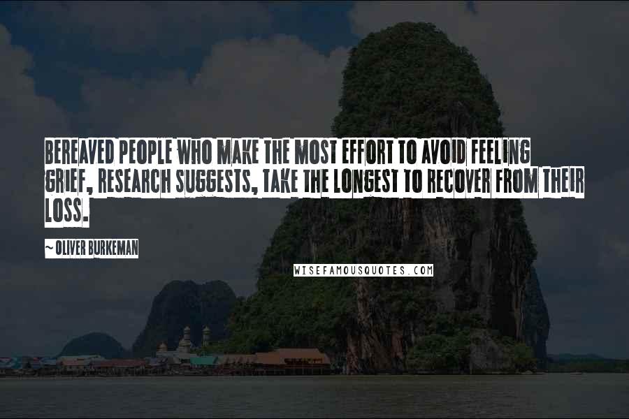 Oliver Burkeman Quotes: Bereaved people who make the most effort to avoid feeling grief, research suggests, take the longest to recover from their loss.