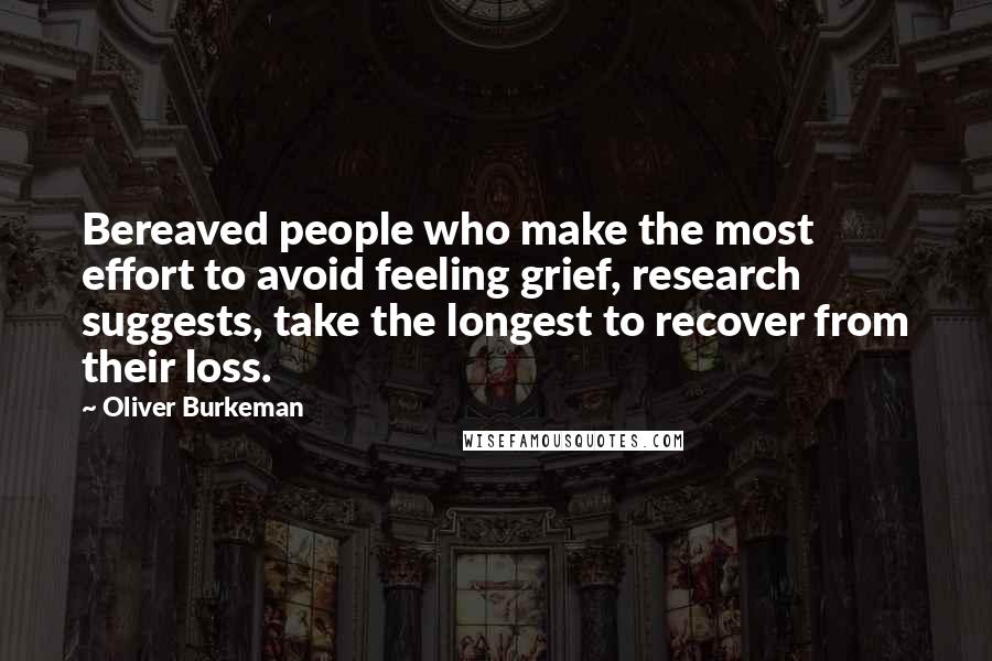 Oliver Burkeman Quotes: Bereaved people who make the most effort to avoid feeling grief, research suggests, take the longest to recover from their loss.