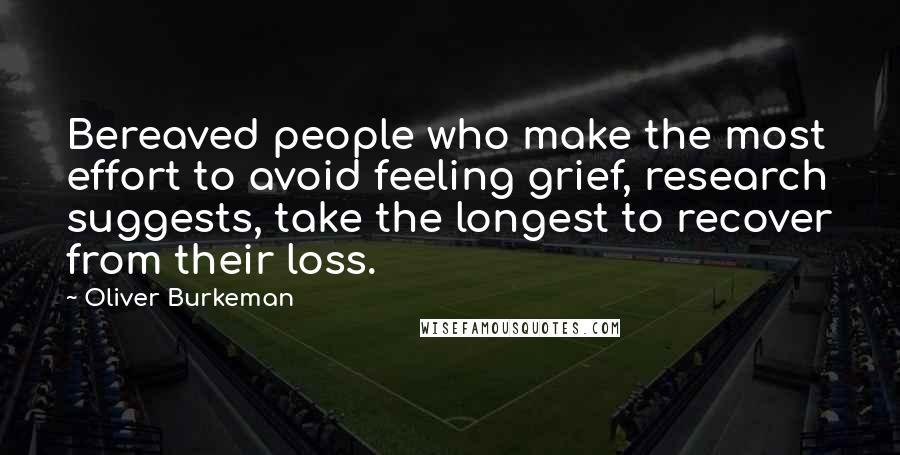 Oliver Burkeman Quotes: Bereaved people who make the most effort to avoid feeling grief, research suggests, take the longest to recover from their loss.