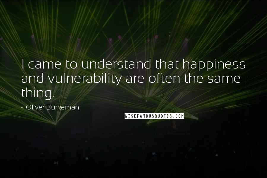 Oliver Burkeman Quotes: I came to understand that happiness and vulnerability are often the same thing.