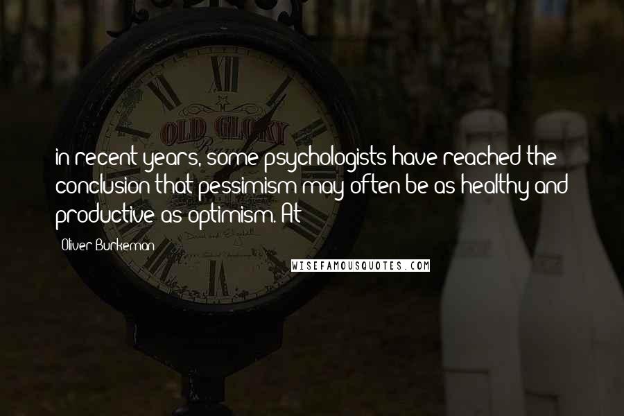 Oliver Burkeman Quotes: in recent years, some psychologists have reached the conclusion that pessimism may often be as healthy and productive as optimism. At