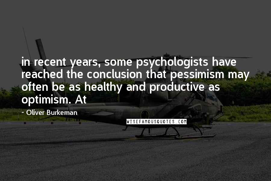 Oliver Burkeman Quotes: in recent years, some psychologists have reached the conclusion that pessimism may often be as healthy and productive as optimism. At
