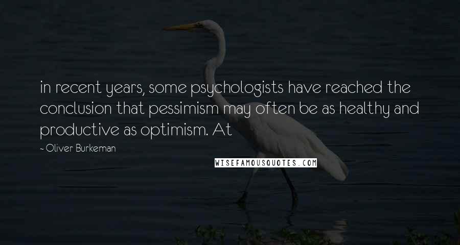 Oliver Burkeman Quotes: in recent years, some psychologists have reached the conclusion that pessimism may often be as healthy and productive as optimism. At