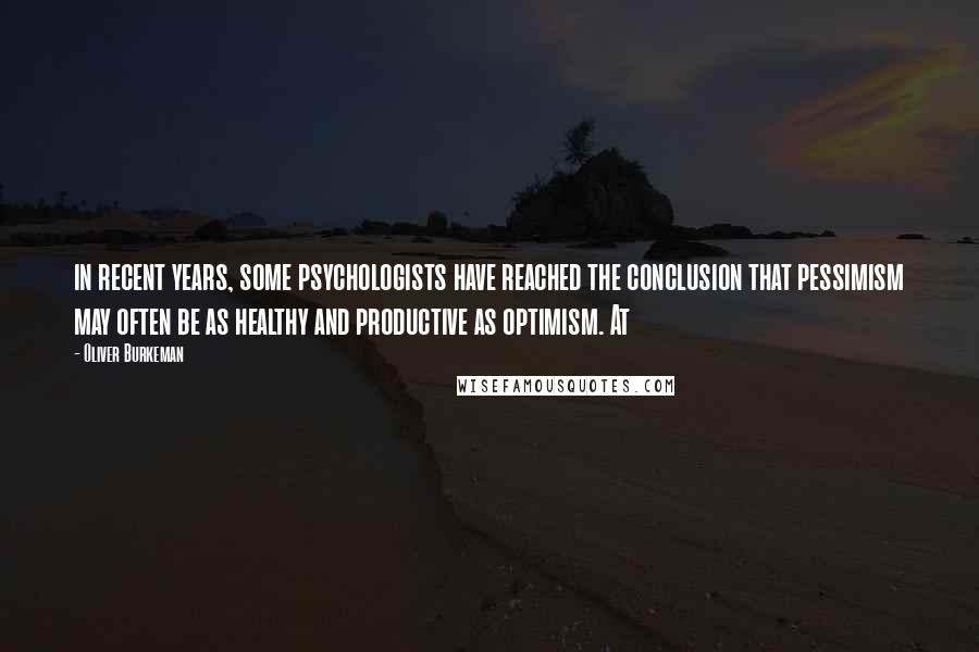 Oliver Burkeman Quotes: in recent years, some psychologists have reached the conclusion that pessimism may often be as healthy and productive as optimism. At