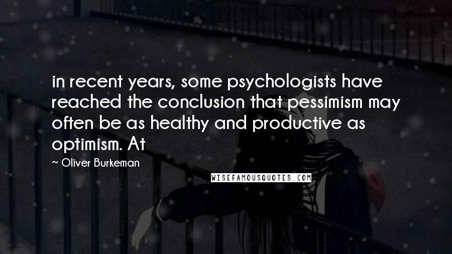 Oliver Burkeman Quotes: in recent years, some psychologists have reached the conclusion that pessimism may often be as healthy and productive as optimism. At