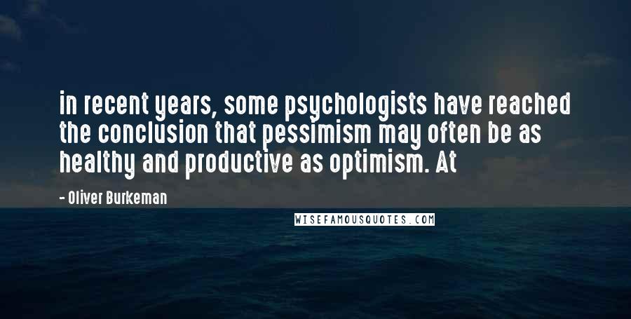 Oliver Burkeman Quotes: in recent years, some psychologists have reached the conclusion that pessimism may often be as healthy and productive as optimism. At