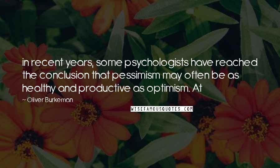 Oliver Burkeman Quotes: in recent years, some psychologists have reached the conclusion that pessimism may often be as healthy and productive as optimism. At