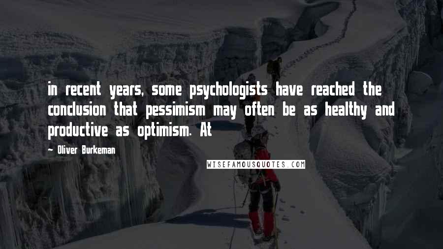 Oliver Burkeman Quotes: in recent years, some psychologists have reached the conclusion that pessimism may often be as healthy and productive as optimism. At