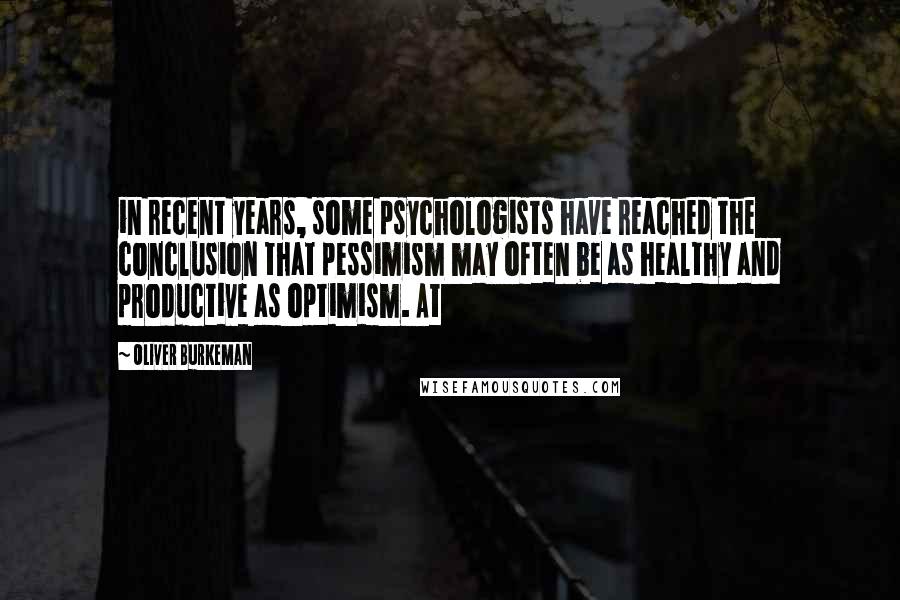Oliver Burkeman Quotes: in recent years, some psychologists have reached the conclusion that pessimism may often be as healthy and productive as optimism. At