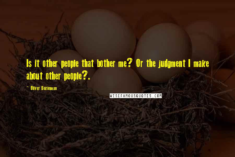 Oliver Burkeman Quotes: Is it other people that bother me? Or the judgment I make about other people?.