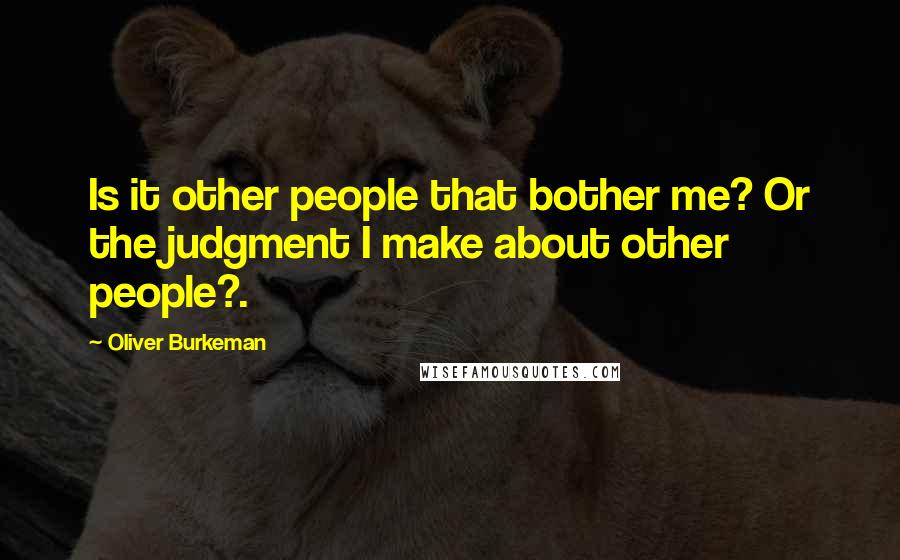 Oliver Burkeman Quotes: Is it other people that bother me? Or the judgment I make about other people?.