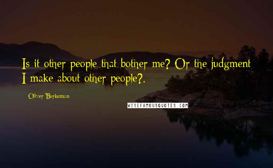 Oliver Burkeman Quotes: Is it other people that bother me? Or the judgment I make about other people?.