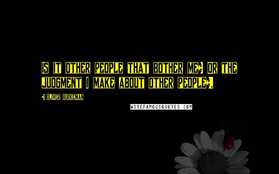 Oliver Burkeman Quotes: Is it other people that bother me? Or the judgment I make about other people?.