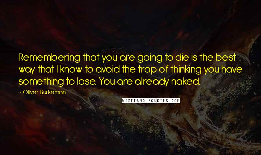 Oliver Burkeman Quotes: Remembering that you are going to die is the best way that I know to avoid the trap of thinking you have something to lose. You are already naked.