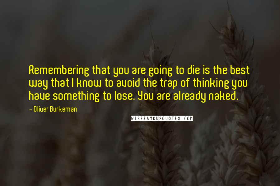 Oliver Burkeman Quotes: Remembering that you are going to die is the best way that I know to avoid the trap of thinking you have something to lose. You are already naked.