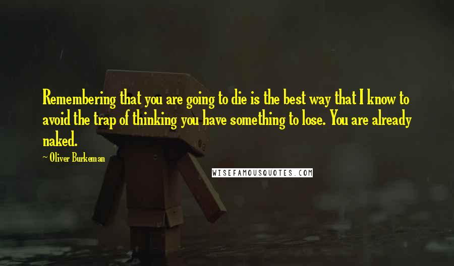 Oliver Burkeman Quotes: Remembering that you are going to die is the best way that I know to avoid the trap of thinking you have something to lose. You are already naked.