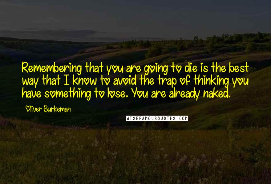 Oliver Burkeman Quotes: Remembering that you are going to die is the best way that I know to avoid the trap of thinking you have something to lose. You are already naked.