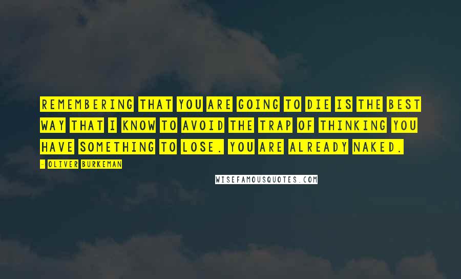 Oliver Burkeman Quotes: Remembering that you are going to die is the best way that I know to avoid the trap of thinking you have something to lose. You are already naked.