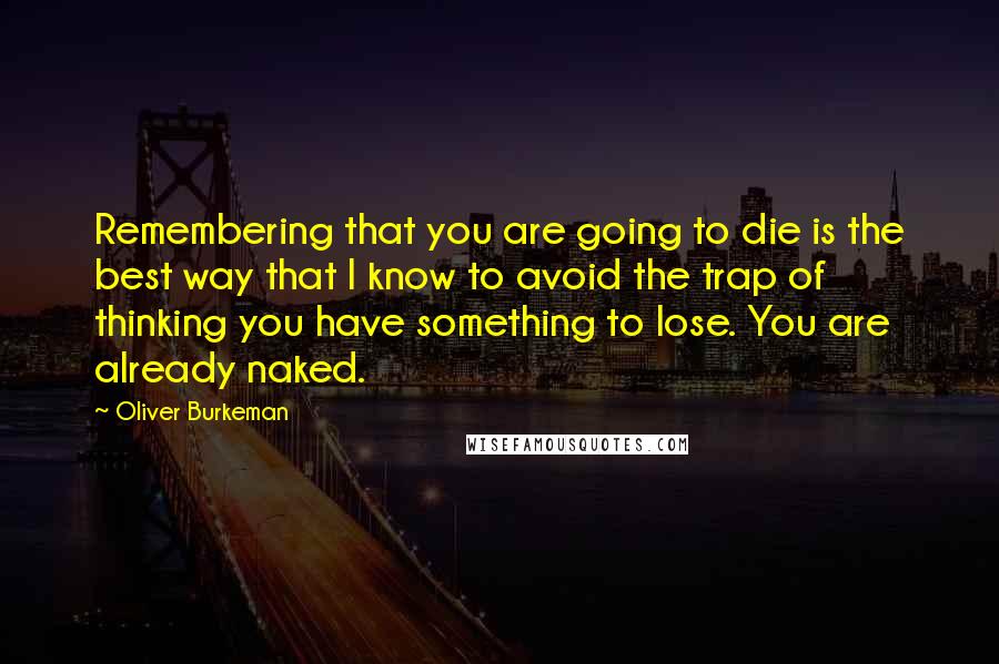 Oliver Burkeman Quotes: Remembering that you are going to die is the best way that I know to avoid the trap of thinking you have something to lose. You are already naked.