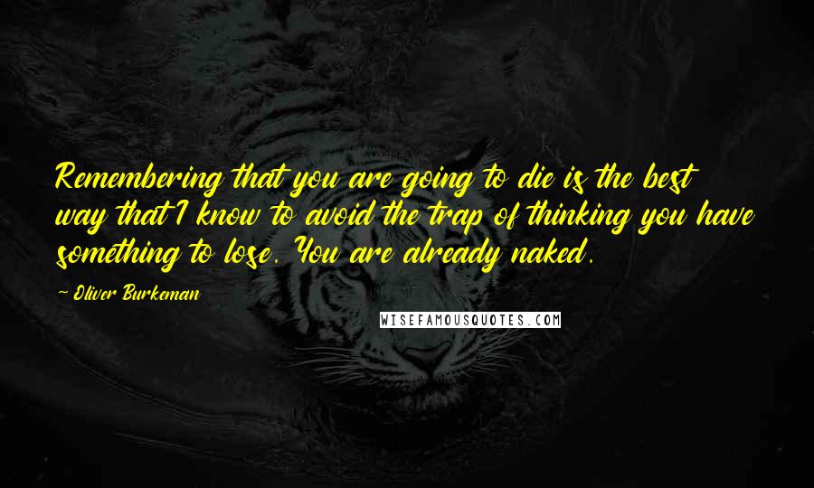 Oliver Burkeman Quotes: Remembering that you are going to die is the best way that I know to avoid the trap of thinking you have something to lose. You are already naked.