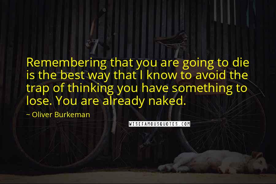 Oliver Burkeman Quotes: Remembering that you are going to die is the best way that I know to avoid the trap of thinking you have something to lose. You are already naked.