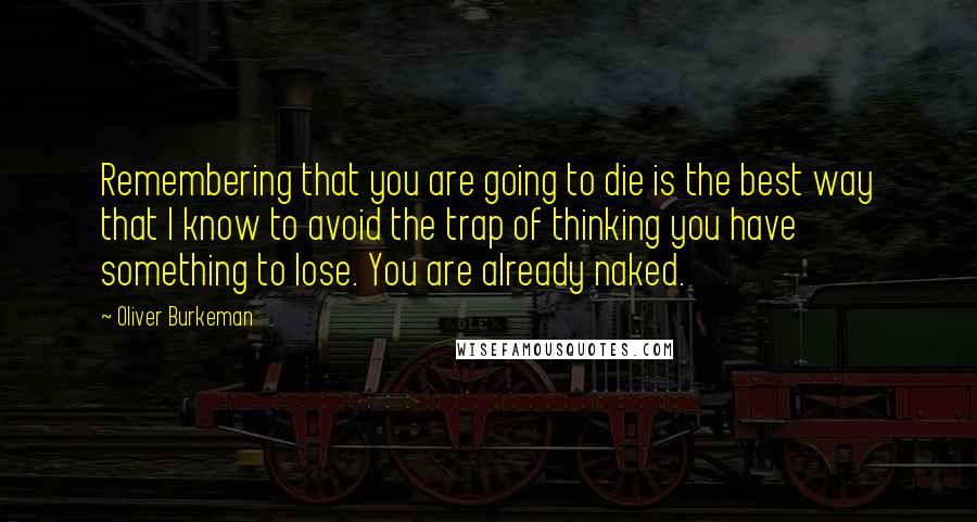 Oliver Burkeman Quotes: Remembering that you are going to die is the best way that I know to avoid the trap of thinking you have something to lose. You are already naked.