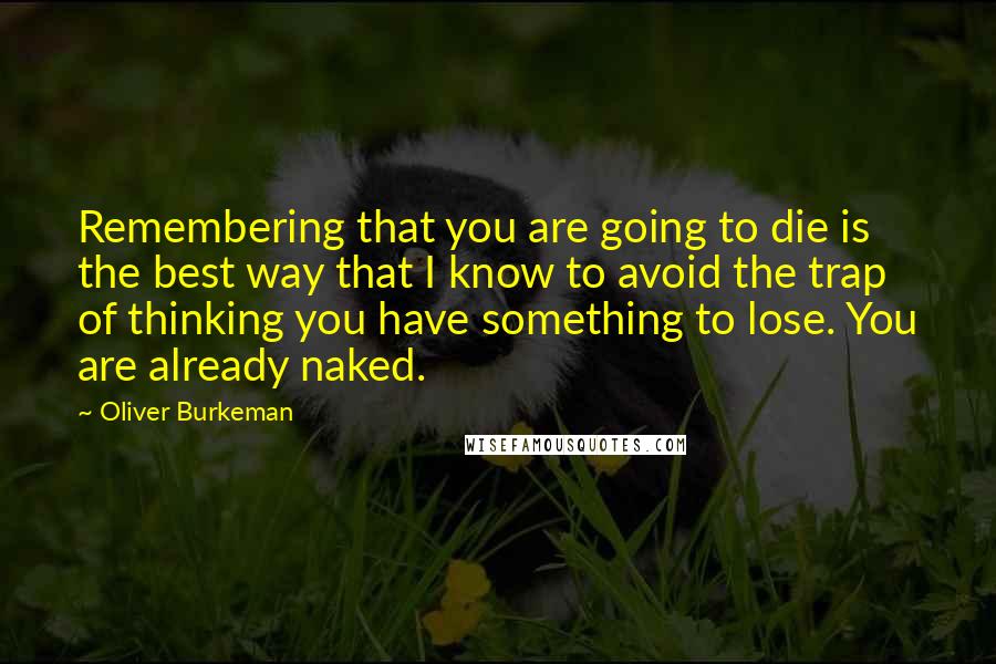 Oliver Burkeman Quotes: Remembering that you are going to die is the best way that I know to avoid the trap of thinking you have something to lose. You are already naked.