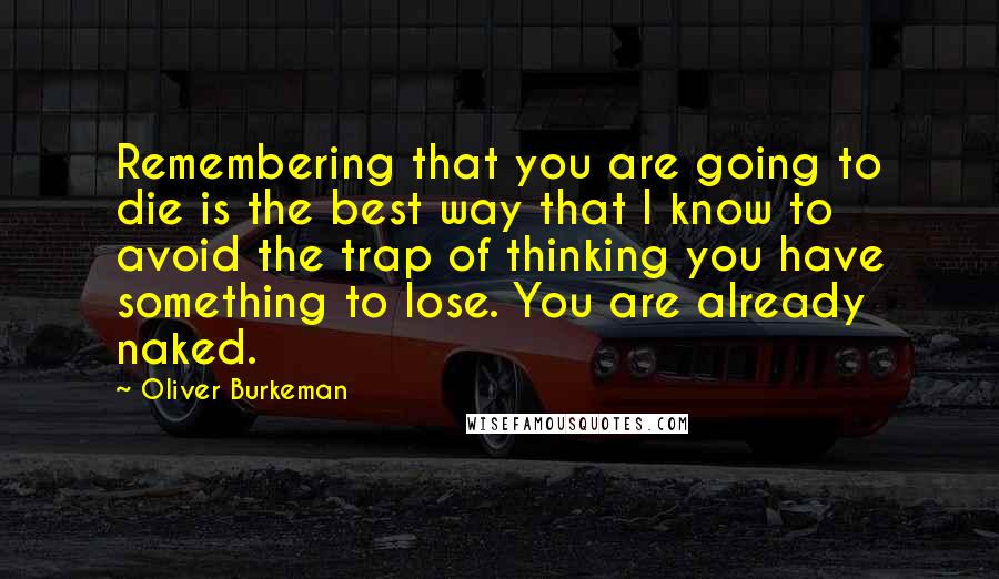 Oliver Burkeman Quotes: Remembering that you are going to die is the best way that I know to avoid the trap of thinking you have something to lose. You are already naked.