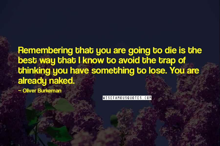 Oliver Burkeman Quotes: Remembering that you are going to die is the best way that I know to avoid the trap of thinking you have something to lose. You are already naked.