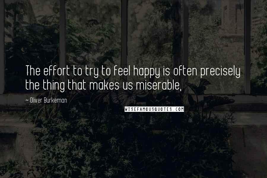 Oliver Burkeman Quotes: The effort to try to feel happy is often precisely the thing that makes us miserable,