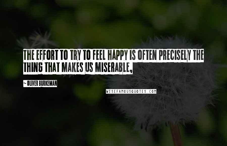 Oliver Burkeman Quotes: The effort to try to feel happy is often precisely the thing that makes us miserable,