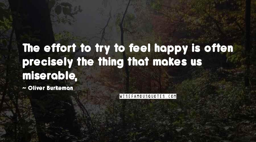 Oliver Burkeman Quotes: The effort to try to feel happy is often precisely the thing that makes us miserable,