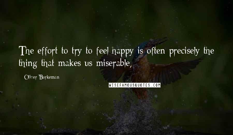 Oliver Burkeman Quotes: The effort to try to feel happy is often precisely the thing that makes us miserable,