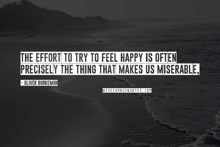 Oliver Burkeman Quotes: The effort to try to feel happy is often precisely the thing that makes us miserable,