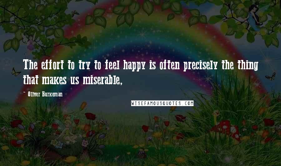 Oliver Burkeman Quotes: The effort to try to feel happy is often precisely the thing that makes us miserable,