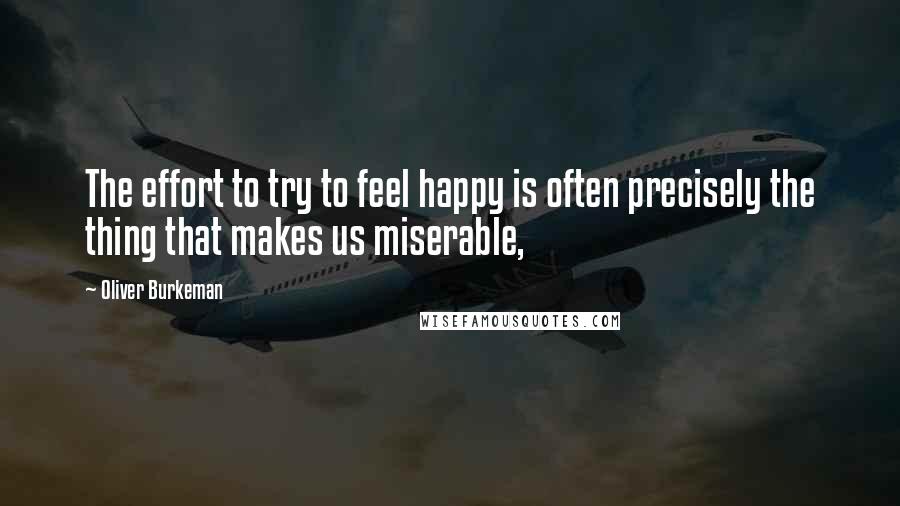 Oliver Burkeman Quotes: The effort to try to feel happy is often precisely the thing that makes us miserable,