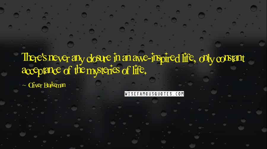 Oliver Burkeman Quotes: There's never any closure in an awe-inspired life, only constant acceptance of the mysteries of life.