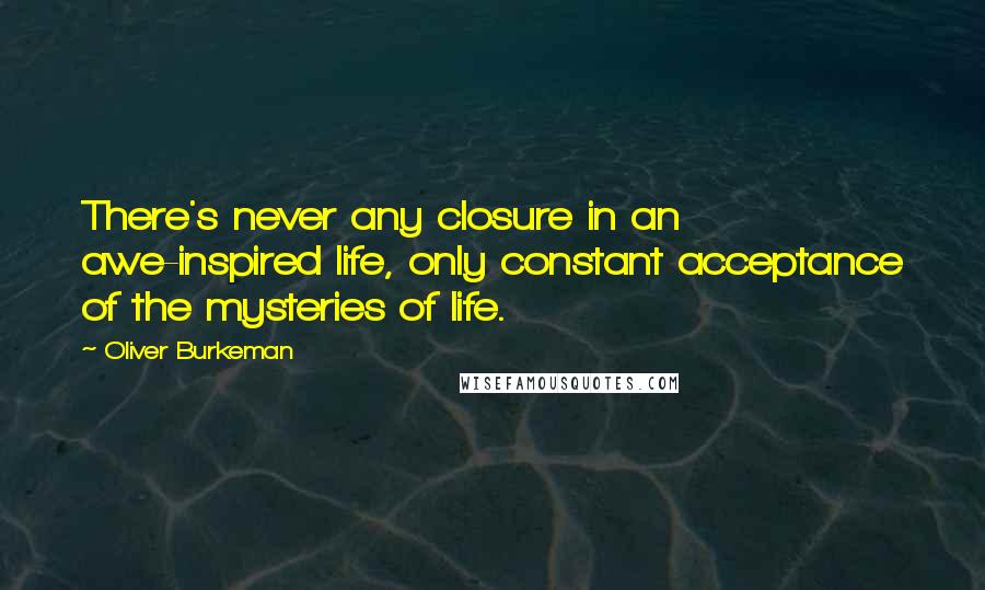 Oliver Burkeman Quotes: There's never any closure in an awe-inspired life, only constant acceptance of the mysteries of life.