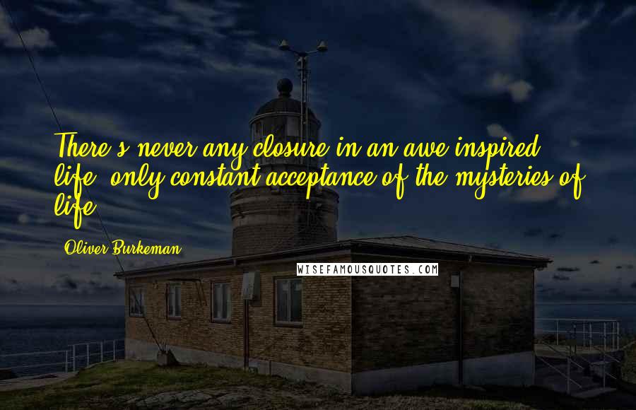 Oliver Burkeman Quotes: There's never any closure in an awe-inspired life, only constant acceptance of the mysteries of life.