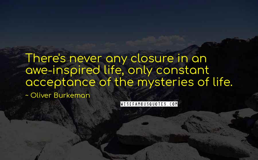 Oliver Burkeman Quotes: There's never any closure in an awe-inspired life, only constant acceptance of the mysteries of life.
