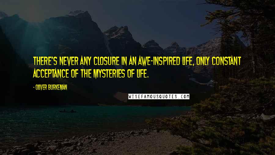 Oliver Burkeman Quotes: There's never any closure in an awe-inspired life, only constant acceptance of the mysteries of life.