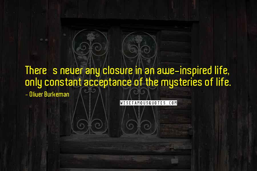 Oliver Burkeman Quotes: There's never any closure in an awe-inspired life, only constant acceptance of the mysteries of life.