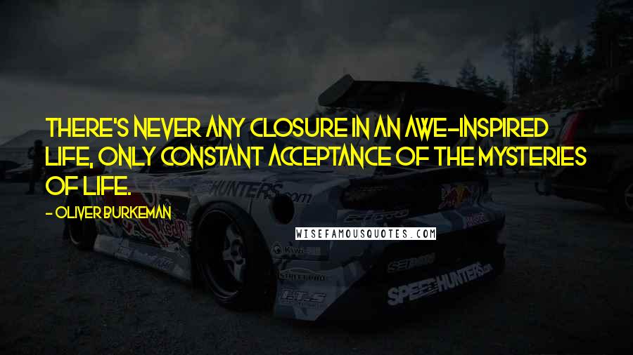 Oliver Burkeman Quotes: There's never any closure in an awe-inspired life, only constant acceptance of the mysteries of life.