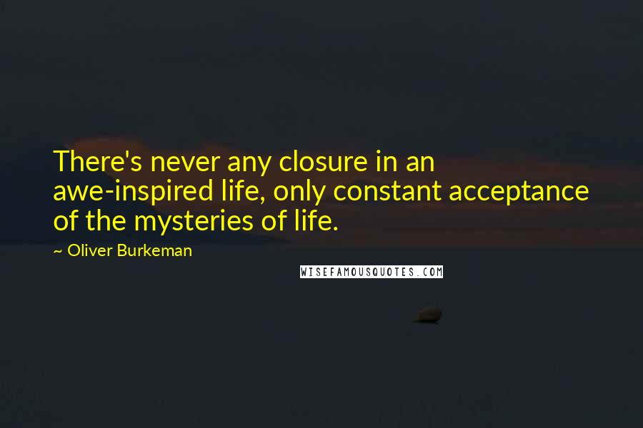Oliver Burkeman Quotes: There's never any closure in an awe-inspired life, only constant acceptance of the mysteries of life.