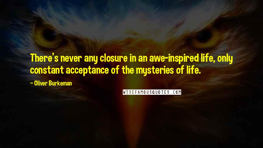 Oliver Burkeman Quotes: There's never any closure in an awe-inspired life, only constant acceptance of the mysteries of life.